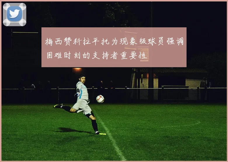 梅西赞科拉平托为现象级球员强调困难时刻的支持者重要性