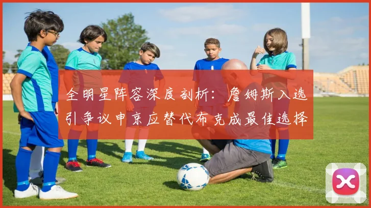 全明星阵容深度剖析：詹姆斯入选引争议申京应替代布克成最佳选择
