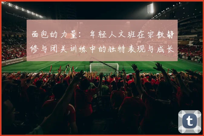 面包的力量：年轻人文班在宗教静修与闭关训练中的独特表现与成长