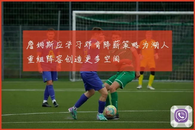 詹姆斯应学习邓肯降薪策略为湖人重组阵容创造更多空间