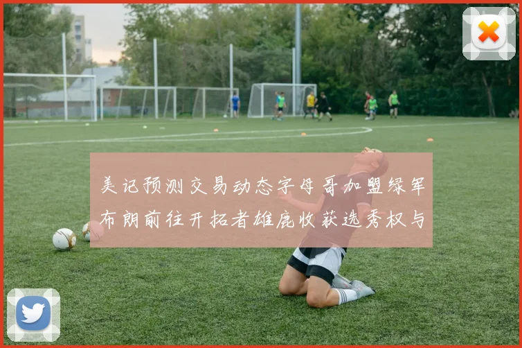 美记预测交易动态字母哥加盟绿军布朗前往开拓者雄鹿收获选秀权与年轻球员