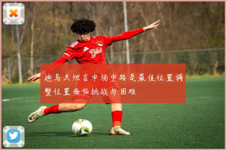 迪乌夫坦言中场中路是最佳位置调整位置面临挑战与困难