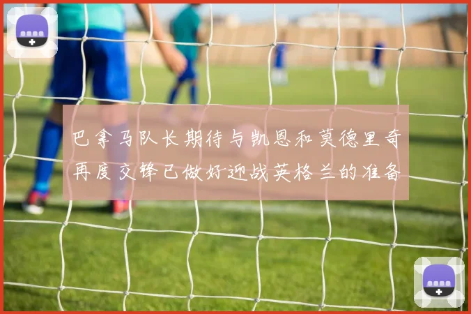 巴拿马队长期待与凯恩和莫德里奇再度交锋已做好迎战英格兰的准备