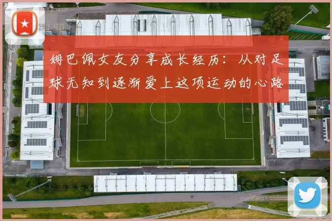 姆巴佩女友分享成长经历：从对足球无知到逐渐爱上这项运动的心路历程