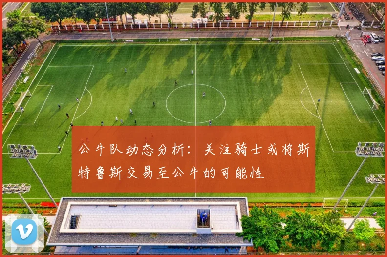 公牛队动态分析：关注骑士或将斯特鲁斯交易至公牛的可能性