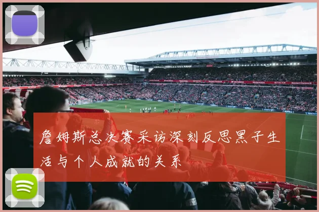 詹姆斯总决赛采访深刻反思黑子生活与个人成就的关系