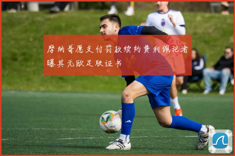 摩纳哥愿支付罚款续约费利佩记者曝其无欧足联证书