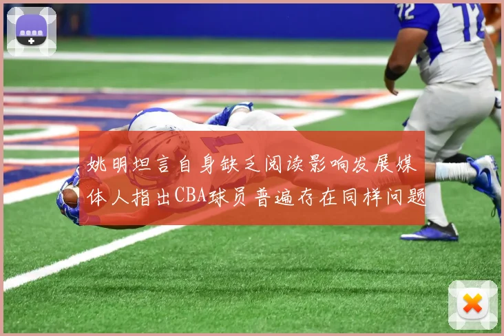 姚明坦言自身缺乏阅读影响发展媒体人指出CBA球员普遍存在同样问题