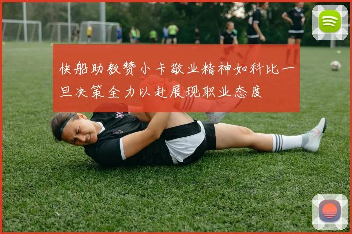 快船助教赞小卡敬业精神如科比一旦决策全力以赴展现职业态度