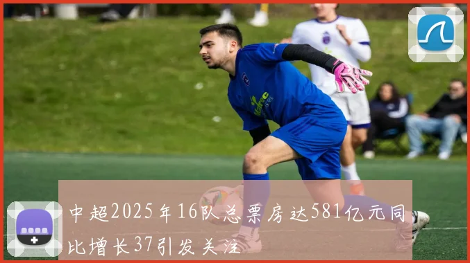 中超2025年16队总票房达581亿元同比增长37引发关注