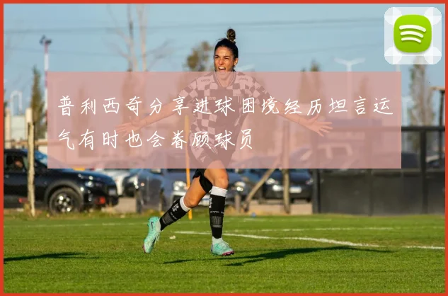 普利西奇分享进球困境经历坦言运气有时也会眷顾球员
