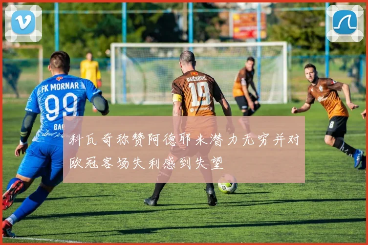 科瓦奇称赞阿德耶米潜力无穷并对欧冠客场失利感到失望