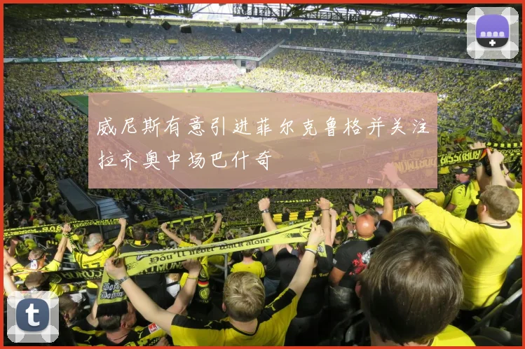威尼斯有意引进菲尔克鲁格并关注拉齐奥中场巴什奇