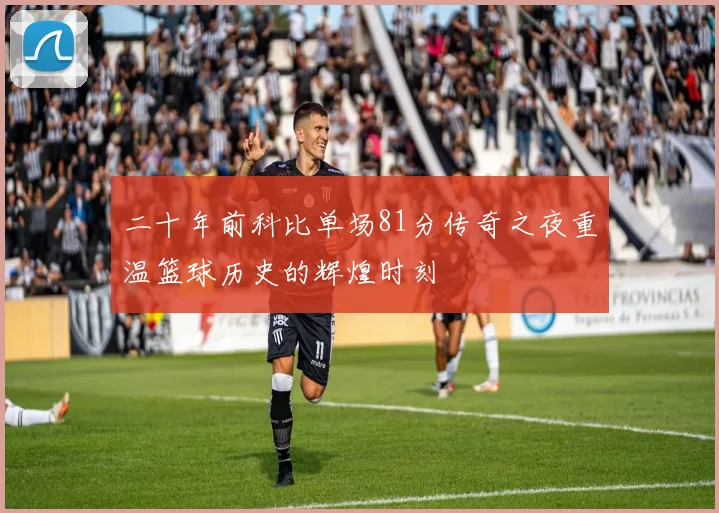 二十年前科比单场81分传奇之夜重温篮球历史的辉煌时刻