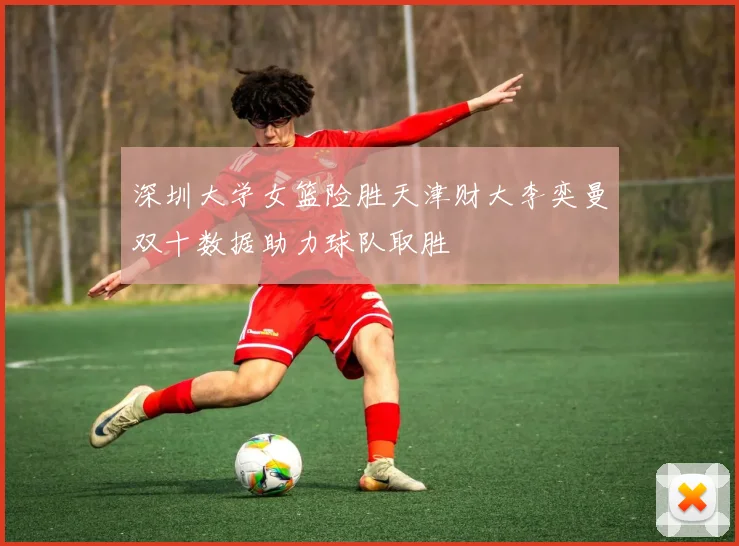 深圳大学女篮险胜天津财大李奕曼双十数据助力球队取胜