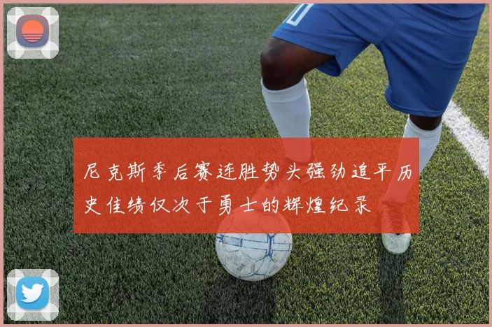 尼克斯季后赛连胜势头强劲追平历史佳绩仅次于勇士的辉煌纪录