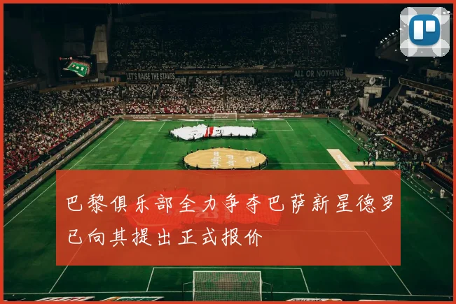 巴黎俱乐部全力争夺巴萨新星德罗已向其提出正式报价