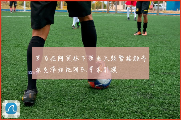 罗马在阿莫林下课当天频繁接触齐尔克泽经纪团队寻求引援
