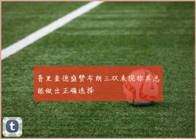 普里查德盛赞布朗三双表现称其总能做出正确选择