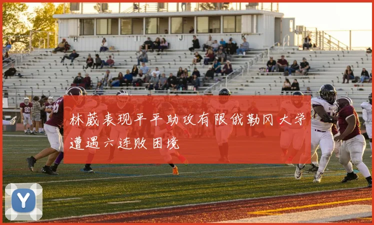 林葳表现平平助攻有限俄勒冈大学遭遇六连败困境