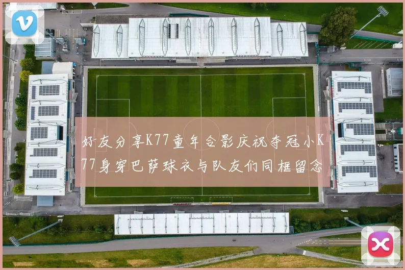 好友分享K77童年合影庆祝夺冠小K77身穿巴萨球衣与队友们同框留念