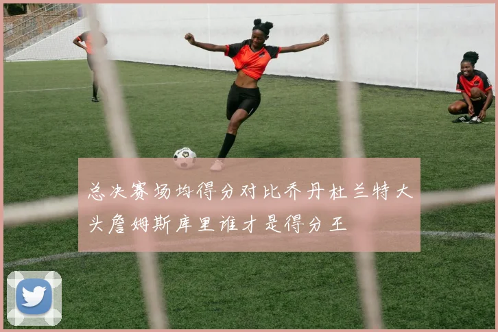总决赛场均得分对比乔丹杜兰特大头詹姆斯库里谁才是得分王