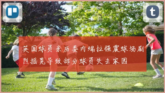 英国球员亲历委内瑞拉强震球场剧烈摇晃导致部分球员失去家园