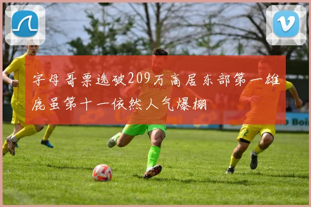 字母哥票选破209万高居东部第一雄鹿虽第十一依然人气爆棚