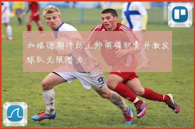 加福德期待新主帅明确职责并激发球队无限潜力