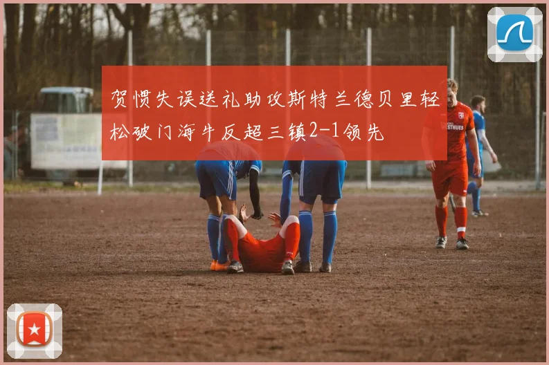 贺惯失误送礼助攻斯特兰德贝里轻松破门海牛反超三镇2-1领先