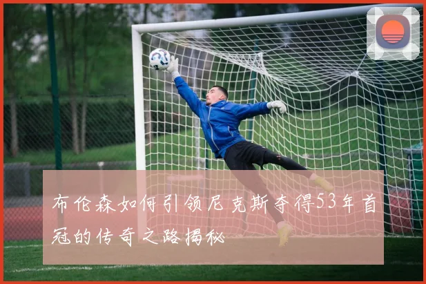 布伦森如何引领尼克斯夺得53年首冠的传奇之路揭秘