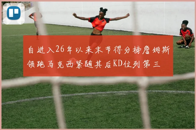 自进入26年以来末节得分榜詹姆斯领跑马克西紧随其后KD位列第三