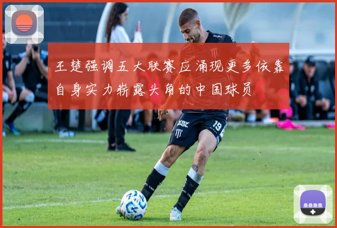 王楚强调五大联赛应涌现更多依靠自身实力崭露头角的中国球员