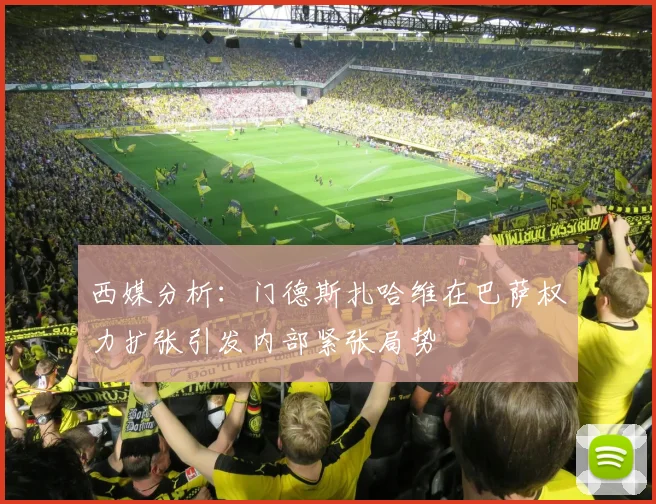 西媒分析：门德斯扎哈维在巴萨权力扩张引发内部紧张局势