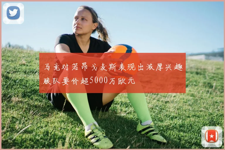 马竞对若昂戈麦斯表现出浓厚兴趣狼队要价超5000万欧元