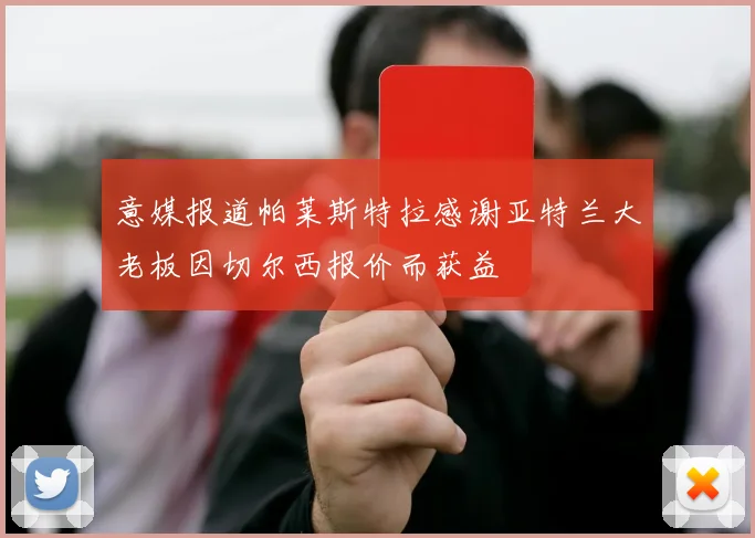 意媒报道帕莱斯特拉感谢亚特兰大老板因切尔西报价而获益