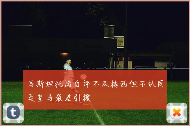 马斯坦托诺自评不及梅西但不认同是皇马最差引援