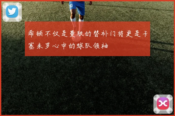 希顿不仅是曼联的替补门将更是卡塞米罗心中的球队领袖
