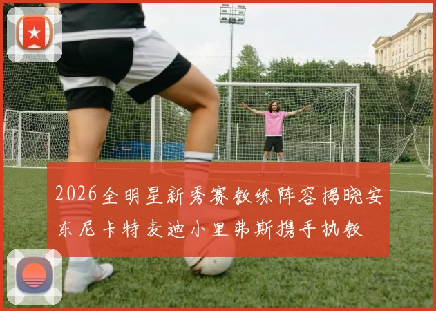 2026全明星新秀赛教练阵容揭晓安东尼卡特麦迪小里弗斯携手执教
