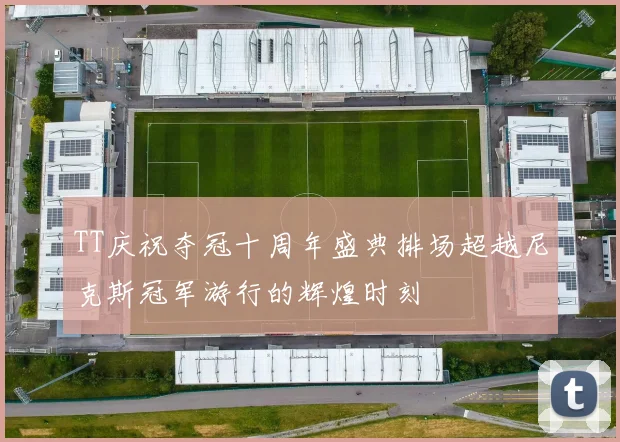 TT庆祝夺冠十周年盛典排场超越尼克斯冠军游行的辉煌时刻